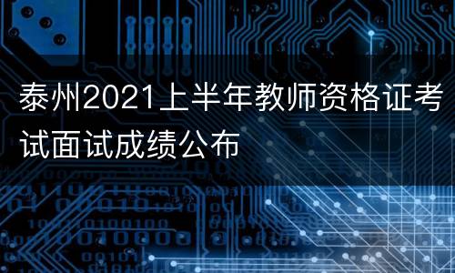 泰州2021上半年教师资格证考试面试成绩公布