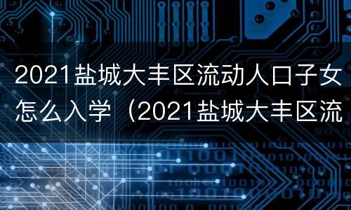 2021盐城大丰区流动人口子女怎么入学（2021盐城大丰区流动人口子女怎么入学上学）