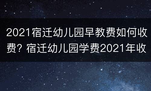 2021宿迁幼儿园早教费如何收费? 宿迁幼儿园学费2021年收费标准