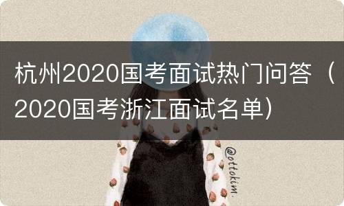 杭州2020国考面试热门问答（2020国考浙江面试名单）