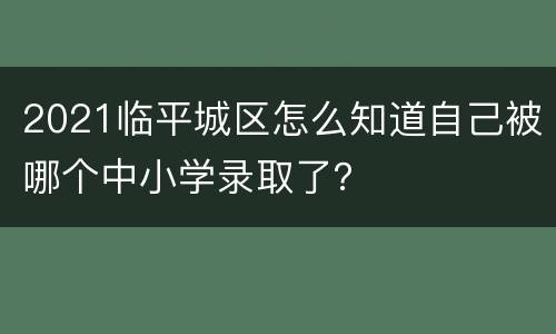 2021临平城区怎么知道自己被哪个中小学录取了？