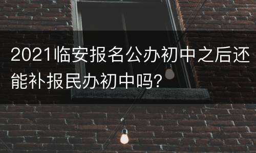 2021临安报名公办初中之后还能补报民办初中吗？