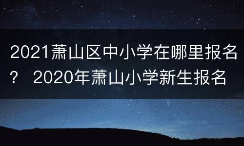 2021萧山区中小学在哪里报名？ 2020年萧山小学新生报名