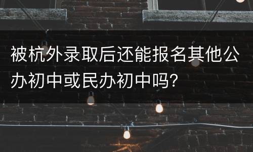 被杭外录取后还能报名其他公办初中或民办初中吗？