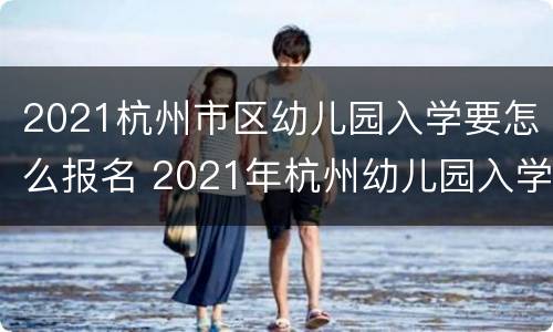 2021杭州市区幼儿园入学要怎么报名 2021年杭州幼儿园入学报名