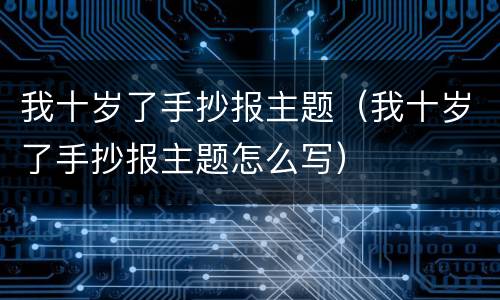 我十岁了手抄报主题（我十岁了手抄报主题怎么写）