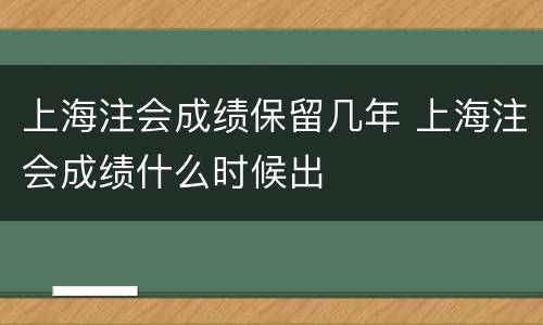 上海注会成绩保留几年 上海注会成绩什么时候出