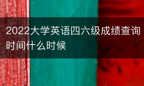 2022大学英语四六级成绩查询时间什么时候