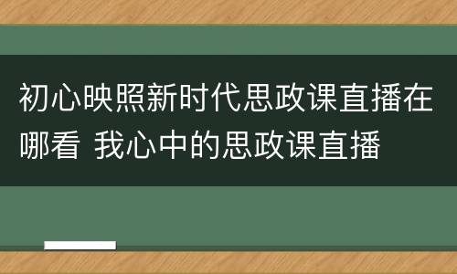 初心映照新时代思政课直播在哪看 我心中的思政课直播