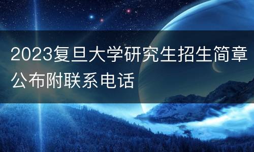 2023复旦大学研究生招生简章公布附联系电话