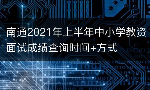 南通2021年上半年中小学教资面试成绩查询时间+方式