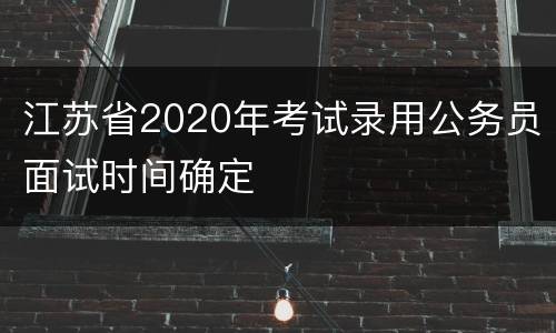 江苏省2020年考试录用公务员面试时间确定