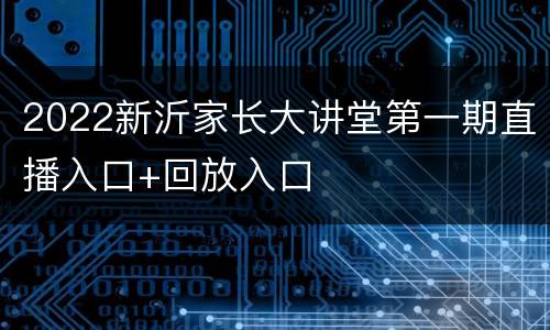 2022新沂家长大讲堂第一期直播入口+回放入口