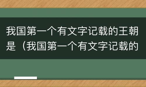 我国第一个有文字记载的王朝是（我国第一个有文字记载的王朝是哪个朝代）