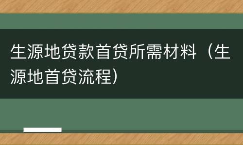 生源地贷款首贷所需材料（生源地首贷流程）