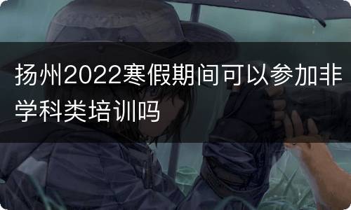 扬州2022寒假期间可以参加非学科类培训吗