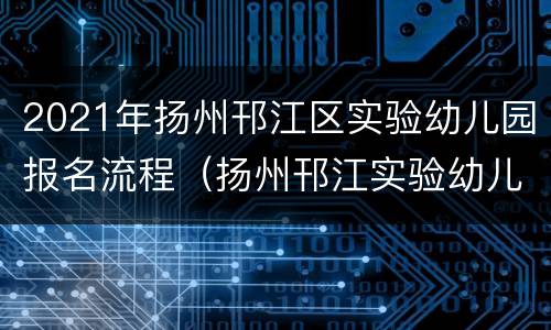 2021年扬州邗江区实验幼儿园报名流程（扬州邗江实验幼儿园2020年报名时间）