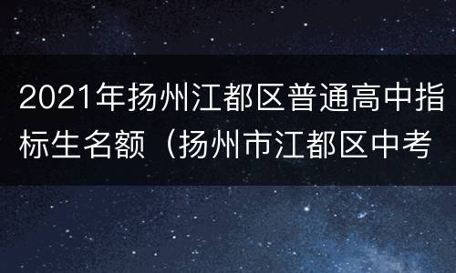 2021年扬州江都区普通高中指标生名额（扬州市江都区中考录取率）