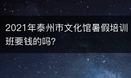 2021年泰州市文化馆暑假培训班要钱的吗？