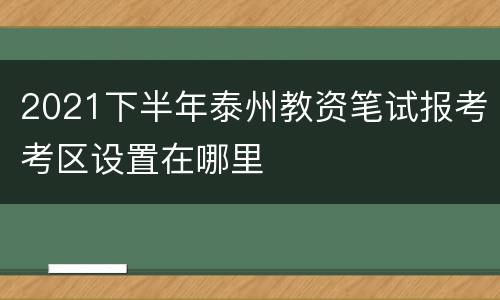 2021下半年泰州教资笔试报考考区设置在哪里