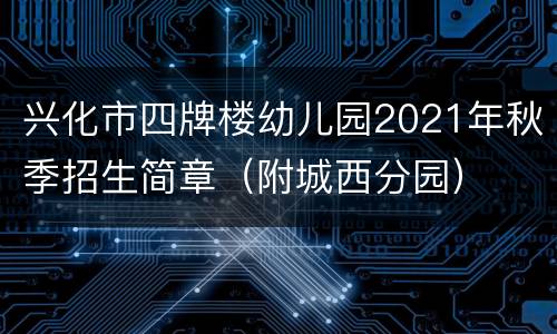 兴化市四牌楼幼儿园2021年秋季招生简章（附城西分园）