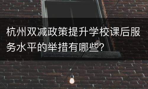 杭州双减政策提升学校课后服务水平的举措有哪些？