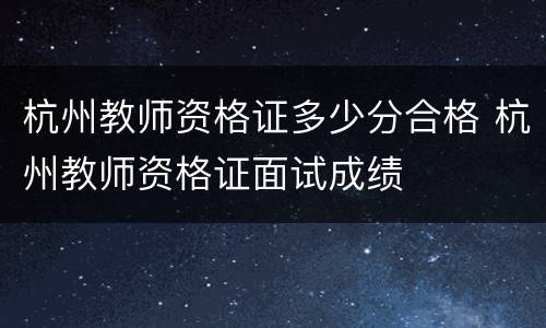 杭州教师资格证多少分合格 杭州教师资格证面试成绩