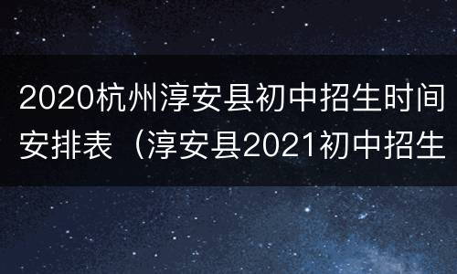 2020杭州淳安县初中招生时间安排表（淳安县2021初中招生）