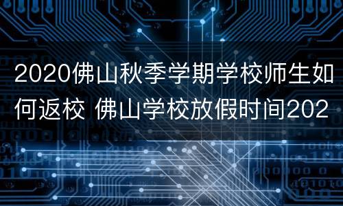 2020佛山秋季学期学校师生如何返校 佛山学校放假时间2020年