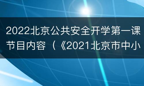 2022北京公共安全开学第一课节目内容（《2021北京市中小学生公共安全开学第一课》）