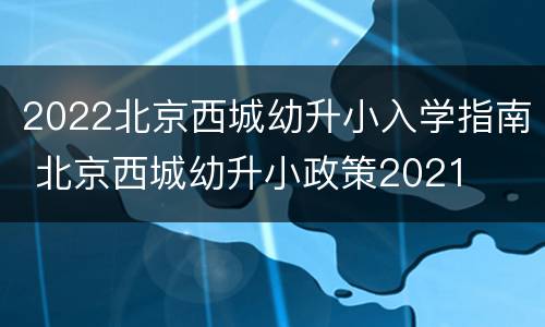 2022北京西城幼升小入学指南 北京西城幼升小政策2021