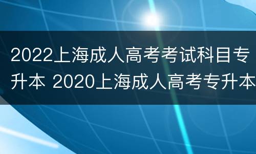 2022上海成人高考考试科目专升本 2020上海成人高考专升本