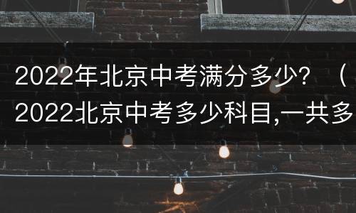 2022年北京中考满分多少？（2022北京中考多少科目,一共多少分）