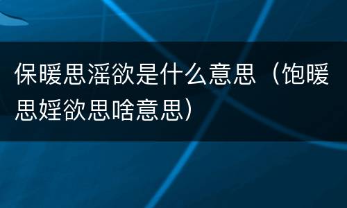 保暖思滛欲是什么意思（饱暖思婬欲思啥意思）