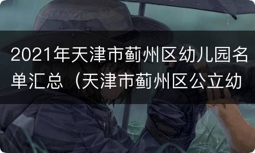 2021年天津市蓟州区幼儿园名单汇总（天津市蓟州区公立幼儿园）