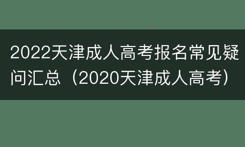 2022天津成人高考报名常见疑问汇总（2020天津成人高考）