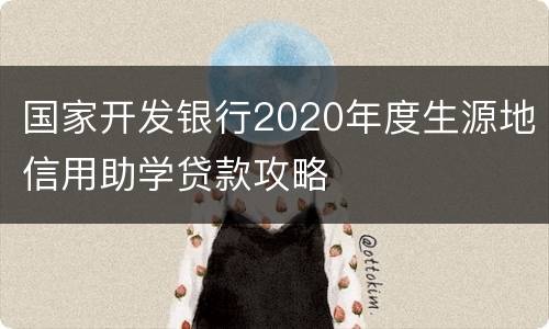 国家开发银行2020年度生源地信用助学贷款攻略