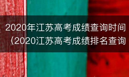 2020年江苏高考成绩查询时间（2020江苏高考成绩排名查询系统）