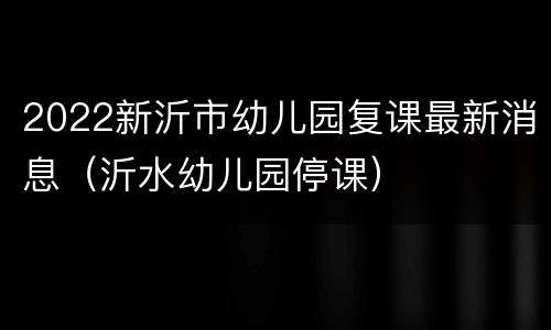 2022新沂市幼儿园复课最新消息（沂水幼儿园停课）