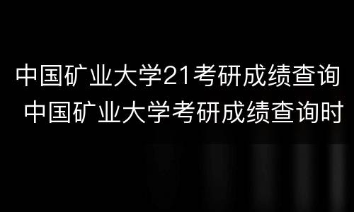 中国矿业大学21考研成绩查询 中国矿业大学考研成绩查询时间