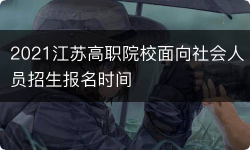 2021江苏高职院校面向社会人员招生报名时间