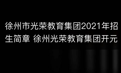 徐州市光荣教育集团2021年招生简章 徐州光荣教育集团开元校区