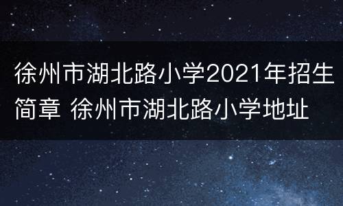 徐州市湖北路小学2021年招生简章 徐州市湖北路小学地址