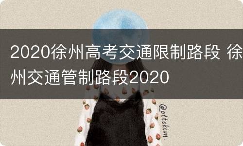 2020徐州高考交通限制路段 徐州交通管制路段2020