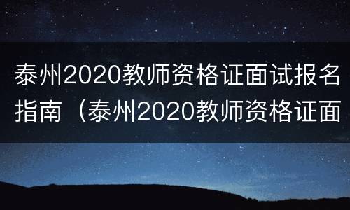 泰州2020教师资格证面试报名指南（泰州2020教师资格证面试报名指南电子版）