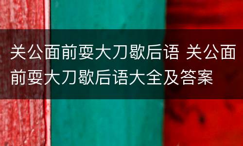 关公面前耍大刀歇后语 关公面前耍大刀歇后语大全及答案