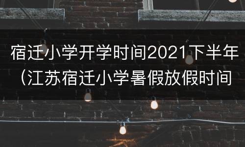 宿迁小学开学时间2021下半年（江苏宿迁小学暑假放假时间2021）