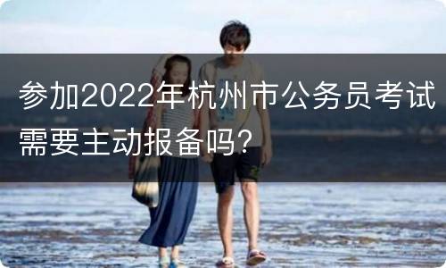 参加2022年杭州市公务员考试需要主动报备吗?