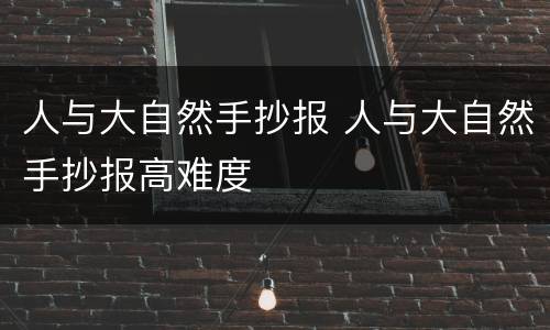 人与大自然手抄报 人与大自然手抄报高难度