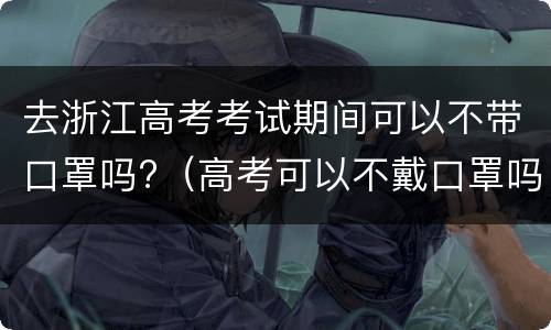 去浙江高考考试期间可以不带口罩吗?（高考可以不戴口罩吗）